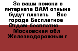 За ваши поиски в интернете ВАМ отныне будут платить! - Все города Бесплатное » Отдам бесплатно   . Московская обл.,Железнодорожный г.